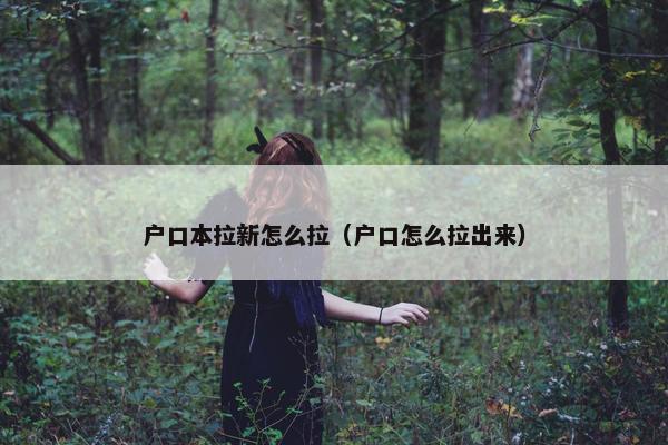 户口本拉新怎么拉（户口怎么拉出来）