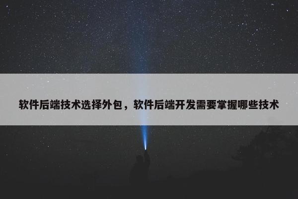 软件后端技术选择外包，软件后端开发需要掌握哪些技术
