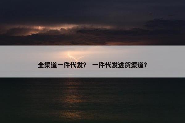 全渠道一件代发? 一件代发进货渠道?