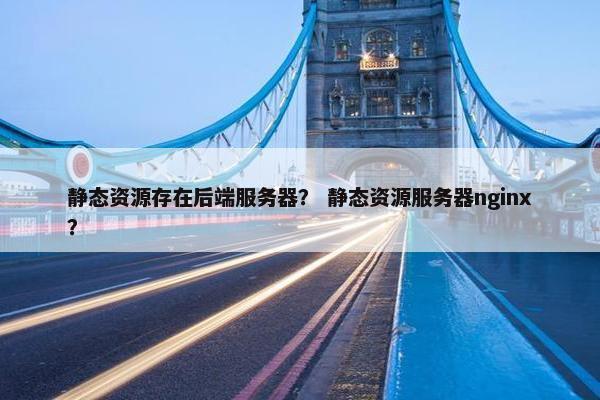 静态资源存在后端服务器？ 静态资源服务器nginx？