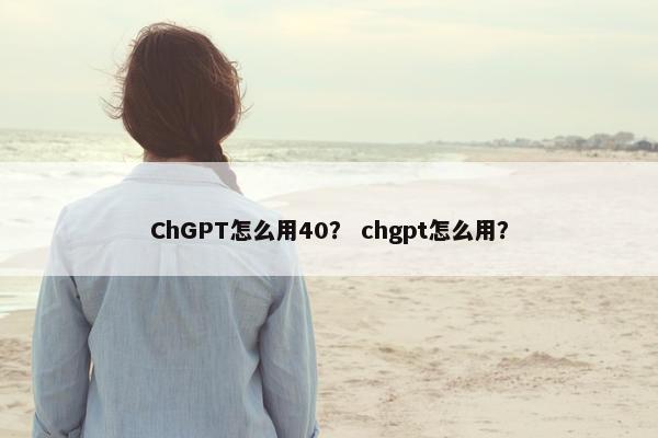 ChGPT怎么用40？ chgpt怎么用？