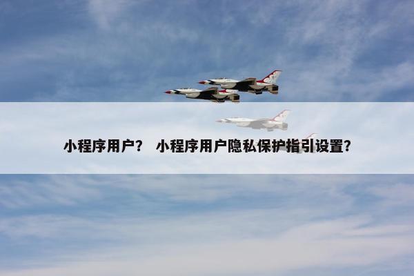 小程序用户？ 小程序用户隐私保护指引设置？