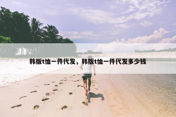 韩版t恤一件代发，韩版t恤一件代发多少钱