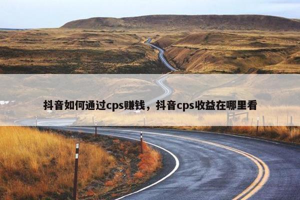 抖音如何通过cps赚钱,抖音cps收益在哪里看