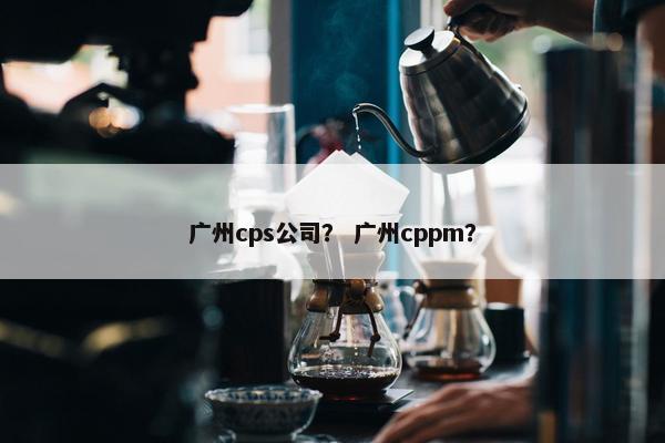 广州cps公司? 广州cppm?