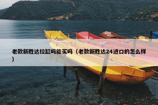 老款新胜达拉缸吗能买吗（老款新胜达24进口的怎么样）