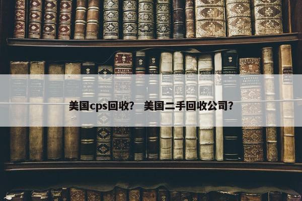 美国cps回收？ 美国二手回收公司？