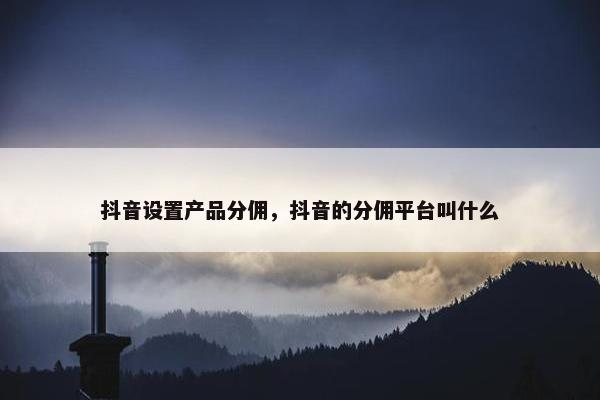抖音设置产品分佣,抖音的分佣平台叫什么