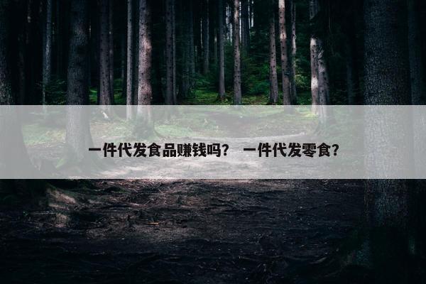 一件代发食品赚钱吗？ 一件代发零食？