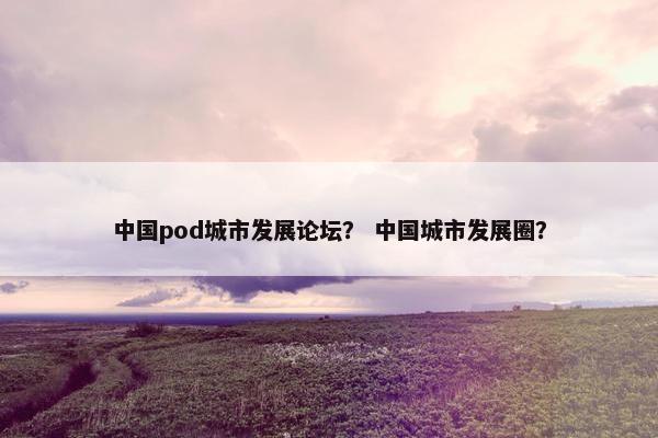 中国pod城市发展论坛？ 中国城市发展圈？