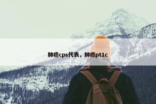 肺癌cps代表，肺癌pt1c
