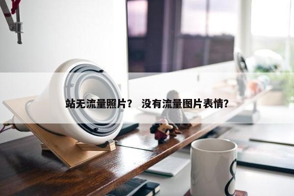 站无流量照片？ 没有流量图片表情？