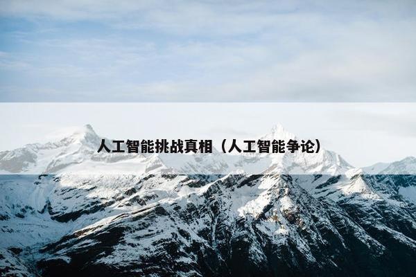 人工智能挑战真相（人工智能争论）