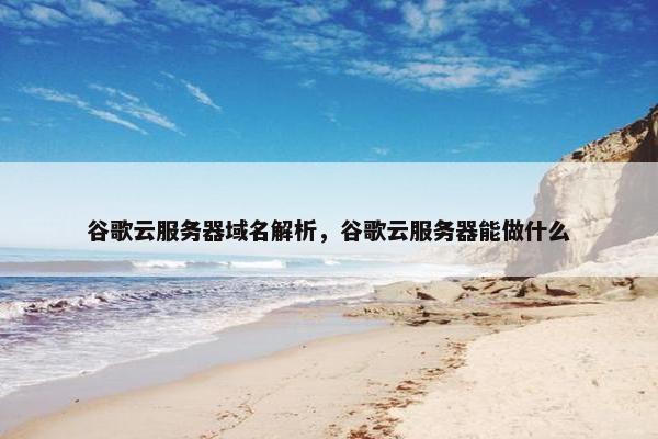 谷歌云服务器域名解析，谷歌云服务器能做什么