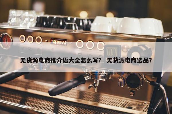 无货源电商推介语大全怎么写？ 无货源电商选品？