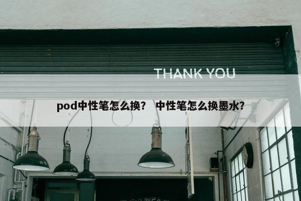 pod中性笔怎么换？ 中性笔怎么换墨水？