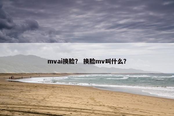 mvai换脸？ 换脸mv叫什么？