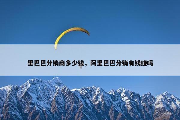 里巴巴分销商多少钱，阿里巴巴分销有钱赚吗
