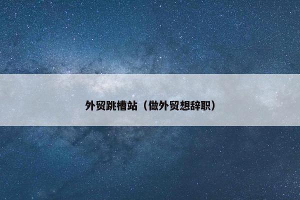 外贸跳槽站（做外贸想辞职）