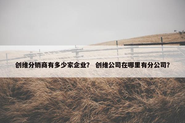 创维分销商有多少家企业？ 创维公司在哪里有分公司？
