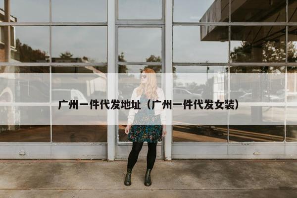 广州一件代发地址（广州一件代发女装）