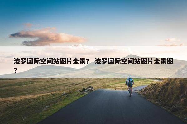 波罗国际空间站图片全景？ 波罗国际空间站图片全景图？
