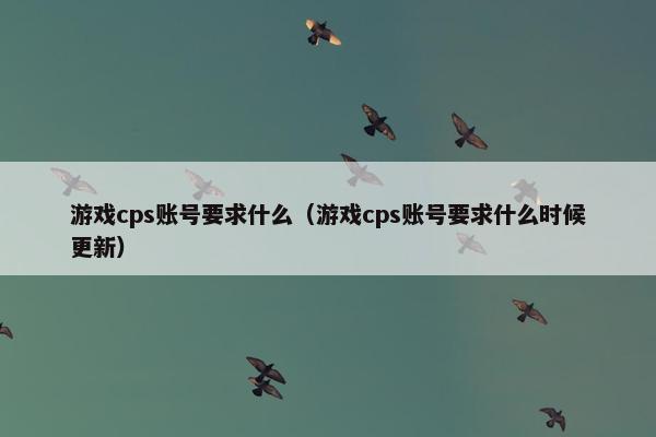 游戏cps账号要求什么（游戏cps账号要求什么时候更新）