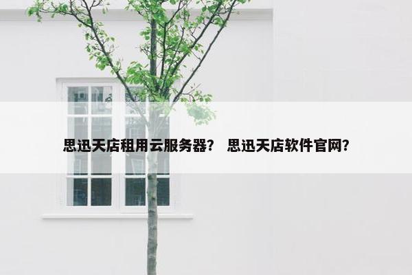 思迅天店租用云服务器？ 思迅天店软件官网？