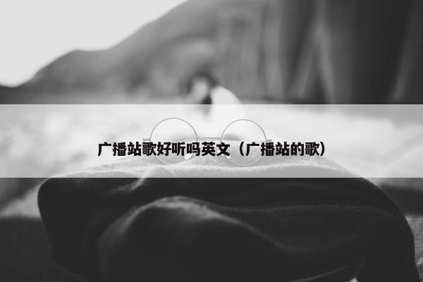 广播站歌好听吗英文（广播站的歌）