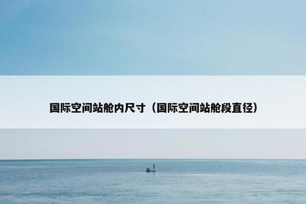 国际空间站舱内尺寸（国际空间站舱段直径）