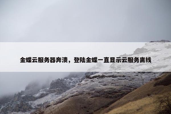 金蝶云服务器奔溃，登陆金蝶一直显示云服务离线