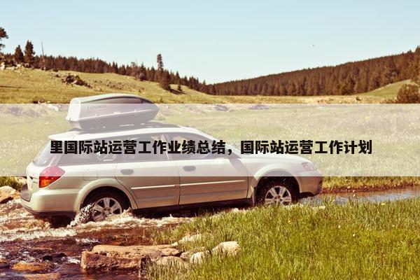 里国际站运营工作业绩总结，国际站运营工作计划