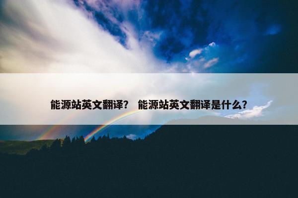 能源站英文翻译？ 能源站英文翻译是什么？