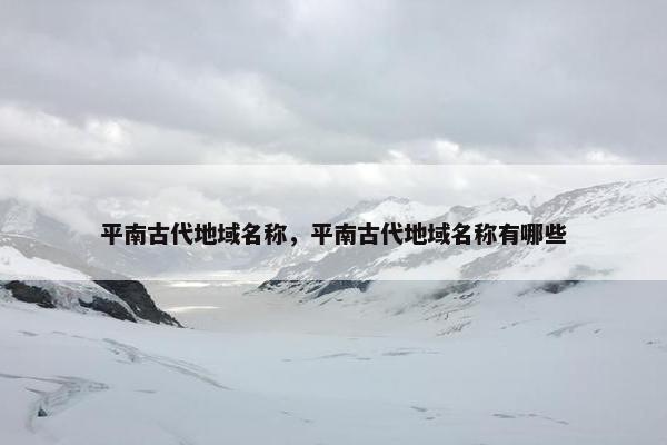 平南古代地域名称，平南古代地域名称有哪些