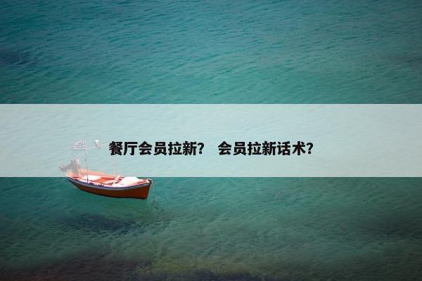 餐厅会员拉新？ 会员拉新话术？