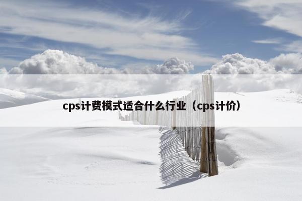 cps计费模式适合什么行业（cps计价）