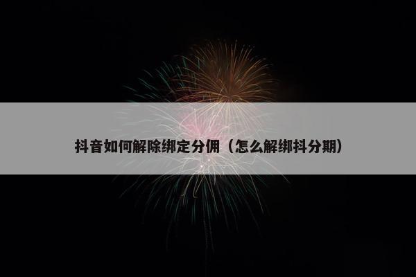抖音如何解除绑定分佣（怎么解绑抖分期）
