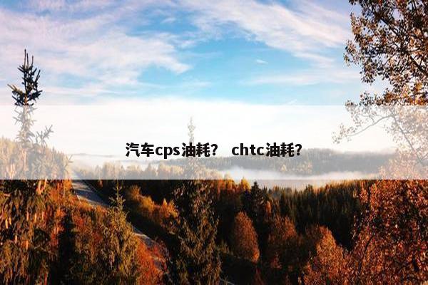 汽车cps油耗？ chtc油耗？