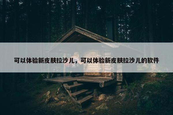 可以体验新皮肤拉沙儿，可以体验新皮肤拉沙儿的软件