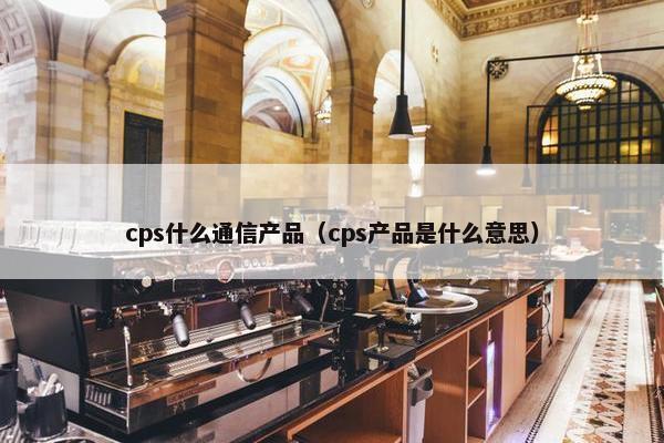 cps什么通信产品（cps产品是什么意思）