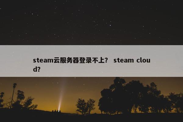 steam云服务器登录不上？ steam cloud？