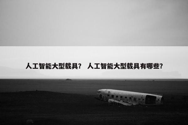 人工智能大型载具？ 人工智能大型载具有哪些？