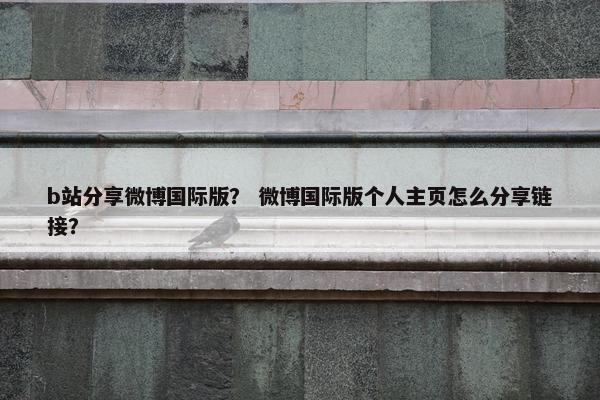b站分享微博国际版？ 微博国际版个人主页怎么分享链接？