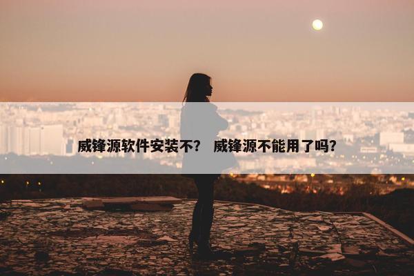 威锋源软件安装不？ 威锋源不能用了吗？