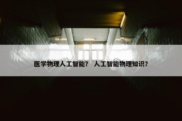 医学物理人工智能？ 人工智能物理知识？
