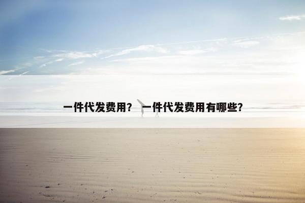 一件代发费用？ 一件代发费用有哪些？