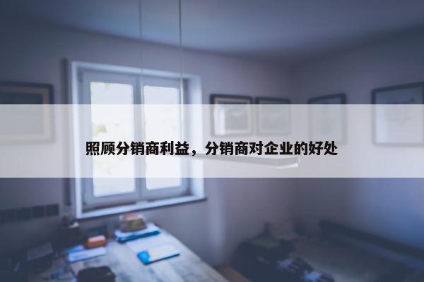 照顾分销商利益，分销商对企业的好处
