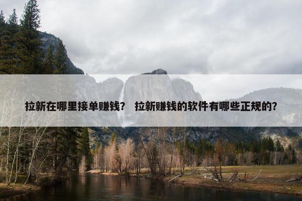 拉新在哪里接单赚钱？ 拉新赚钱的软件有哪些正规的？