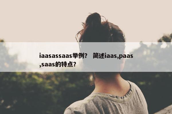 iaasassaas举例？ 简述iaas,paas,saas的特点？