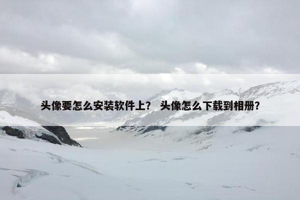 头像要怎么安装软件上？ 头像怎么下载到相册？